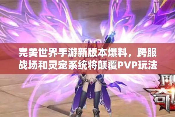 完美世界手游新版本爆料，跨服战场和灵宠系统将颠覆PVP玩法？