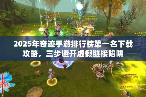 2025年奇迹手游排行榜第一名下载攻略，三步避开虚假链接陷阱