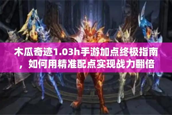 木瓜奇迹1.03h手游加点终极指南，如何用精准配点实现战力翻倍？