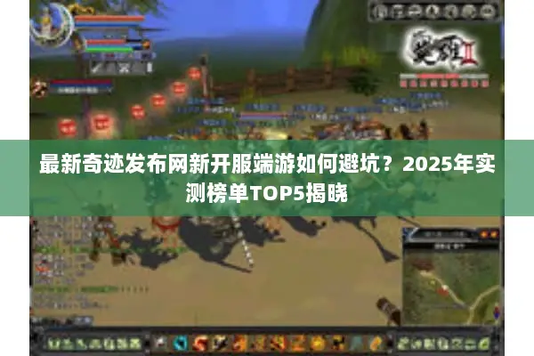 最新奇迹发布网新开服端游如何避坑?2025年实测榜单TOP5揭晓 最新奇迹发布网新开服端游如何避坑?2025年实测榜单TOP5揭晓