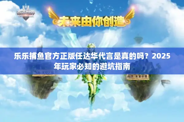 乐乐捕鱼官方正版任达华代言是真的吗？2025年玩家必知的避坑指南