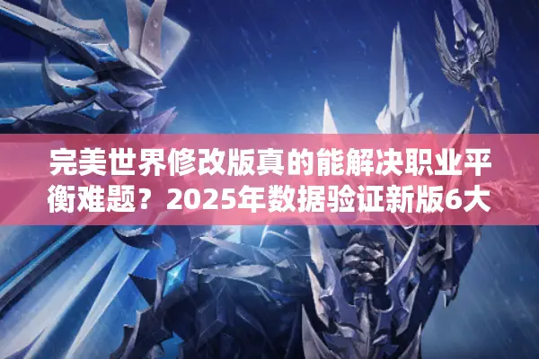 完美世界修改版真的能解决职业平衡难题？2025年数据验证新版6大进化