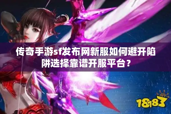 传奇手游sf发布网新服如何避开陷阱选择靠谱开服平台？
