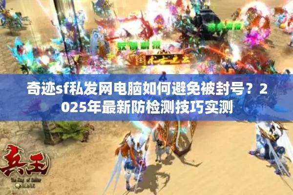 奇迹sf私发网电脑如何避免被封号?2025年最新防检测技巧实测 奇迹sf私发网电脑如何避免被封号?2025年最新防检测技巧实测