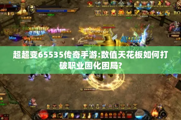 超超变65535传奇手游:数值天花板如何打破职业固化困局?