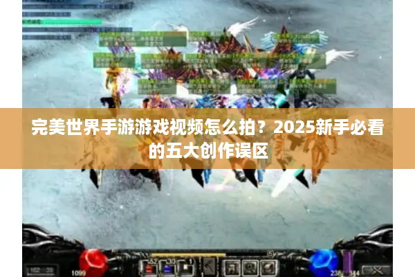 完美世界手游游戏视频怎么拍？2025新手必看的五大创作误区
