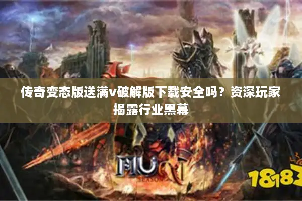 传奇变态版送满v破解版下载安全吗？资深玩家揭露行业黑幕