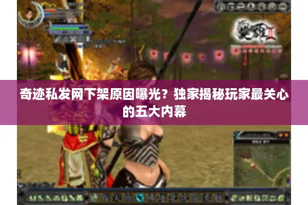 奇迹私发网下架原因曝光？独家揭秘玩家最关心的五大内幕