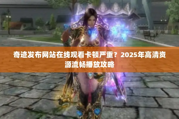 奇迹发布网站在线观看卡顿严重？2025年高清资源流畅播放攻略