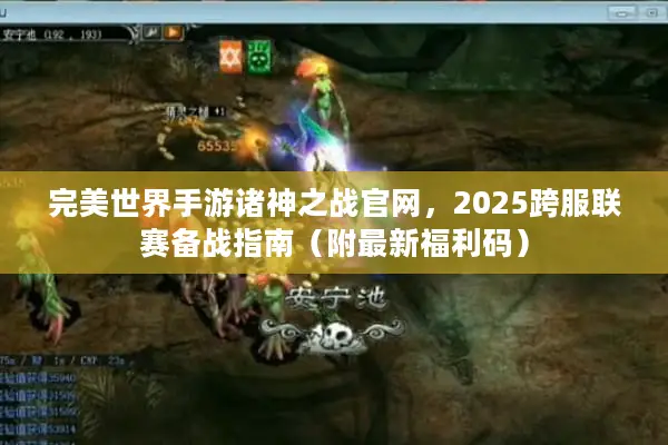 完美世界手游诸神之战官网，2025跨服联赛备战指南（附最新福利码）
