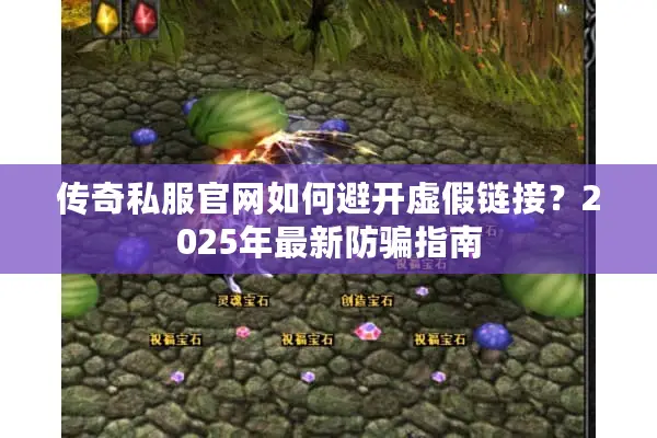传奇私服官网如何避开虚假链接？2025年最新防骗指南