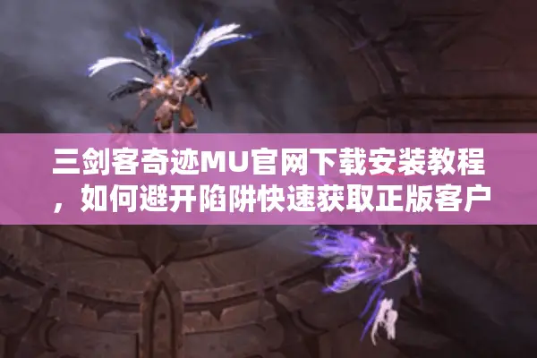 三剑客奇迹MU官网下载安装教程，如何避开陷阱快速获取正版客户端？