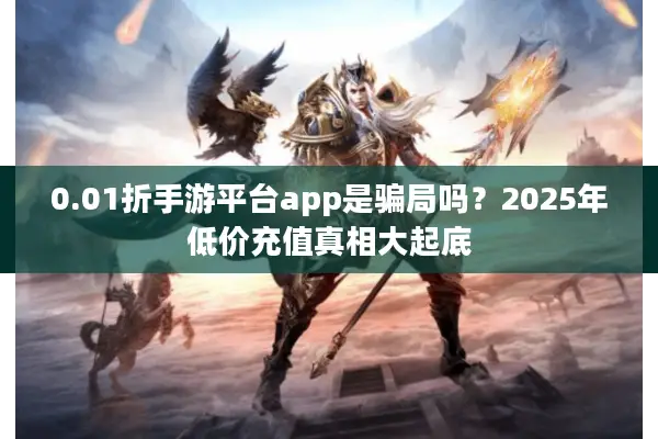 0.01折手游平台app是骗局吗？2025年低价充值真相大起底