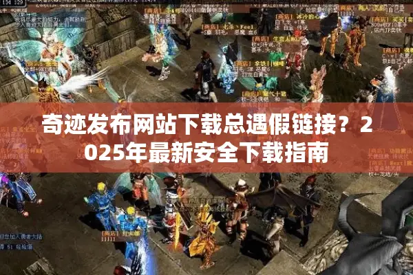 奇迹发布网站下载总遇假链接？2025年最新安全下载指南