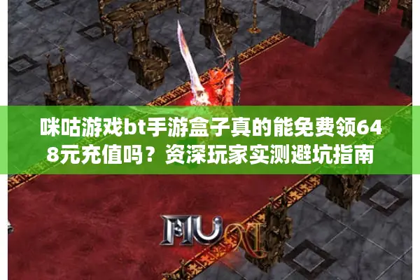 咪咕游戏bt手游盒子真的能免费领648元充值吗？资深玩家实测避坑指南
