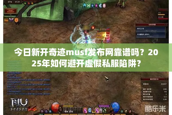 今日新开奇迹musf发布网靠谱吗？2025年如何避开虚假私服陷阱？
