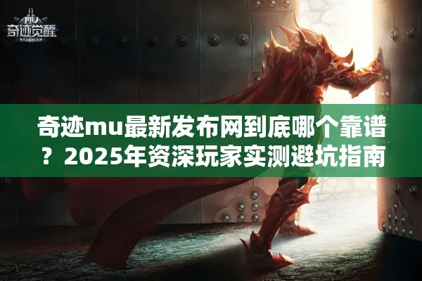 奇迹mu最新发布网到底哪个靠谱？2025年资深玩家实测避坑指南