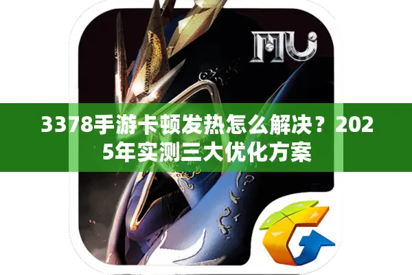 3378手游卡顿发热怎么解决？2025年实测三大优化方案