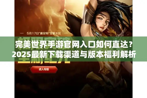 完美世界手游官网入口如何直达？2025最新下载渠道与版本福利解析