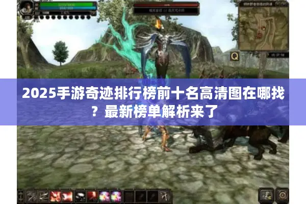 2025手游奇迹排行榜前十名高清图在哪找?最新榜单解析来了 2025手游奇迹排行榜前十名高清图在哪找?最新榜单解析来了