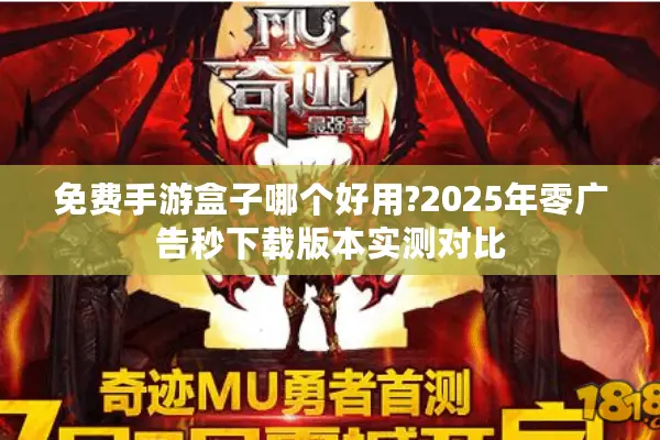 免费手游盒子哪个好用?2025年零广告秒下载版本实测对比