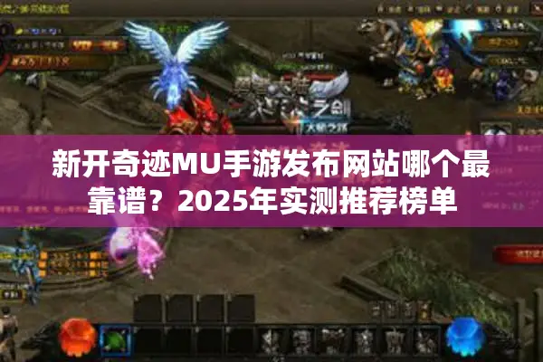 新开奇迹MU手游发布网站哪个最靠谱？2025年实测推荐榜单
