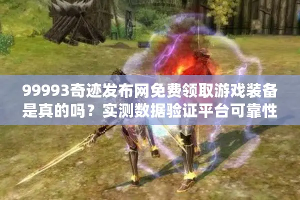 99993奇迹发布网免费领取游戏装备是真的吗？实测数据验证平台可靠性