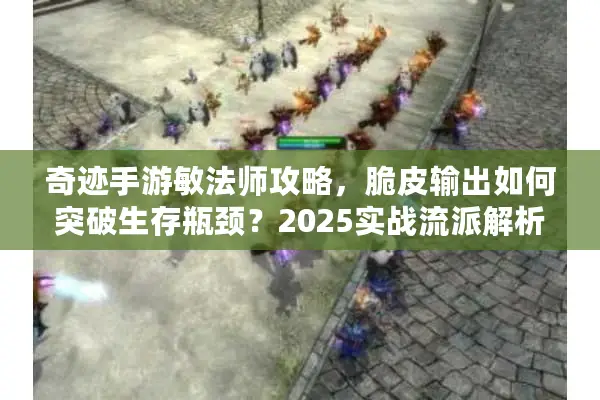 奇迹手游敏法师攻略,脆皮输出如何突破生存瓶颈?2025实战流派解析 奇迹手游敏法师攻略,脆皮输出如何突破生存瓶颈?2025实战流派解析