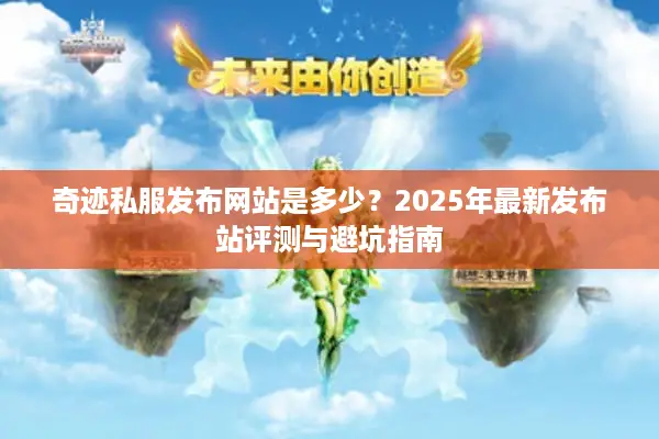 奇迹私服发布网站是多少？2025年最新发布站评测与避坑指南