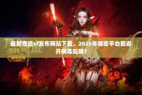 最新奇迹sf发布网站下载，2025年哪些平台能避开病毒陷阱？