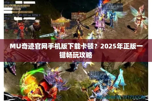 MU奇迹官网手机版下载卡顿？2025年正版一键畅玩攻略