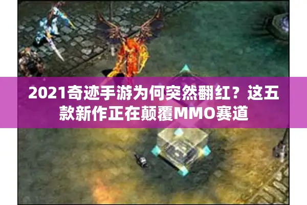 2021奇迹手游为何突然翻红？这五款新作正在颠覆MMO赛道