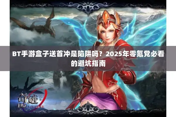 BT手游盒子送首冲是陷阱吗？2025年零氪党必看的避坑指南