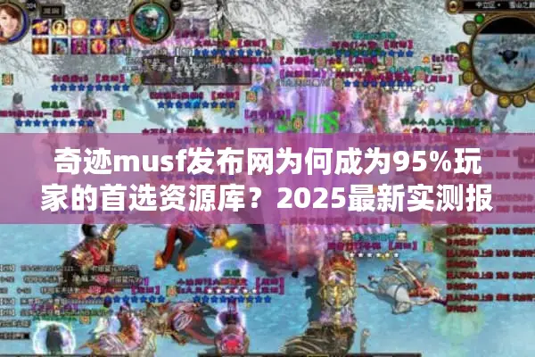 奇迹musf发布网为何成为95%玩家的首选资源库？2025最新实测报告