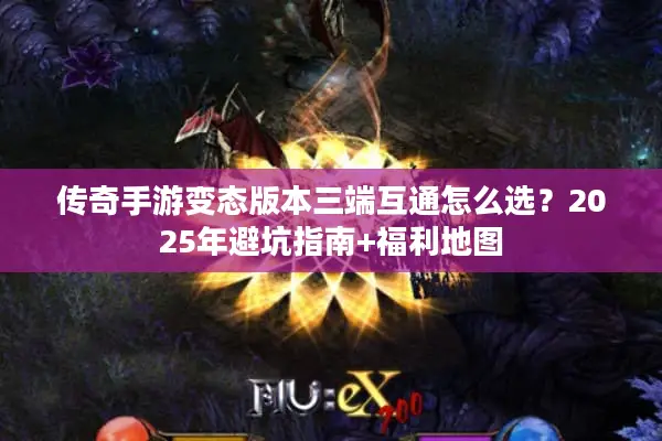 传奇手游变态版本三端互通怎么选？2025年避坑指南+福利地图