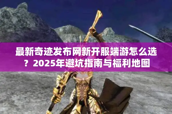 最新奇迹发布网新开服端游怎么选？2025年避坑指南与福利地图