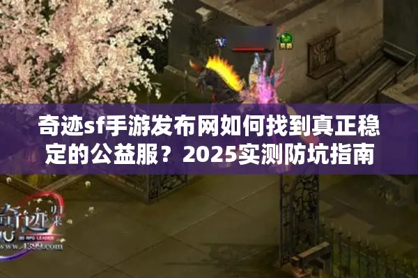 奇迹sf手游发布网如何找到真正稳定的公益服？2025实测防坑指南