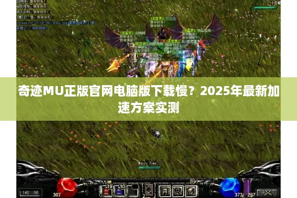 奇迹MU正版官网电脑版下载慢？2025年最新加速方案实测
