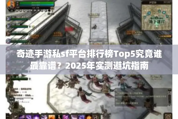 奇迹手游私sf平台排行榜Top5究竟谁最靠谱？2025年实测避坑指南