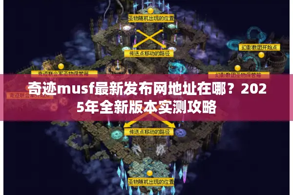 奇迹musf最新发布网地址在哪？2025年全新版本实测攻略