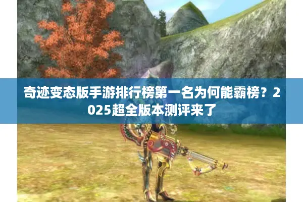 奇迹变态版手游排行榜第一名为何能霸榜？2025超全版本测评来了