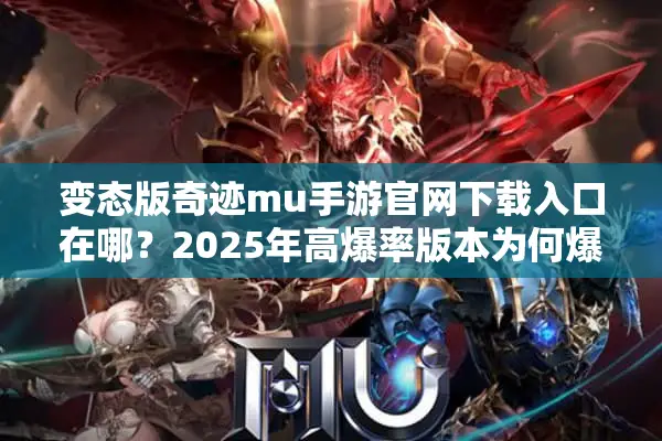 变态版奇迹mu手游官网下载入口在哪？2025年高爆率版本为何爆火