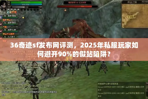 36奇迹sf发布网评测，2025年私服玩家如何避开90%的假站陷阱？