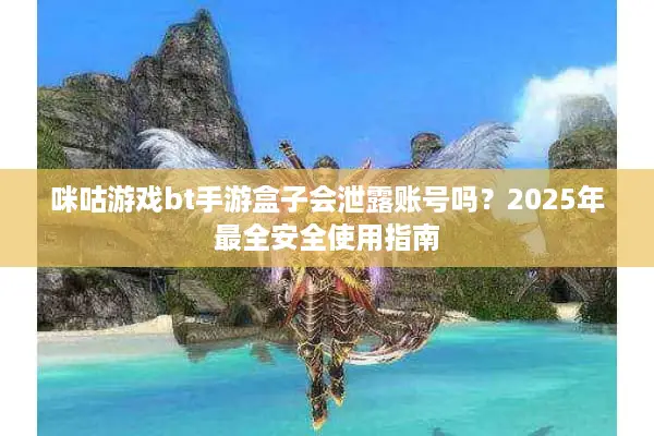 咪咕游戏bt手游盒子会泄露账号吗？2025年最全安全使用指南