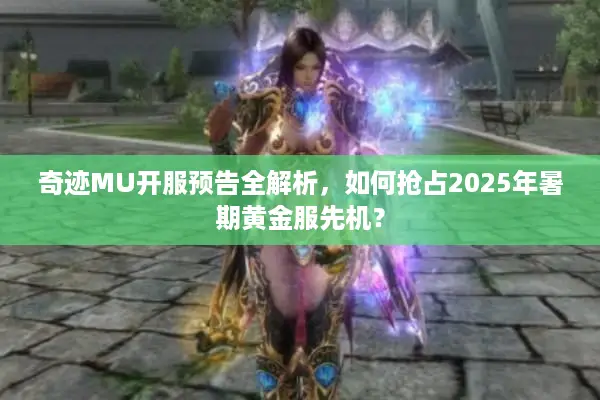 奇迹MU开服预告全解析，如何抢占2025年暑期黄金服先机？