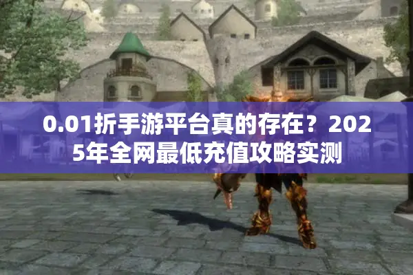 0.01折手游平台真的存在？2025年全网最低充值攻略实测