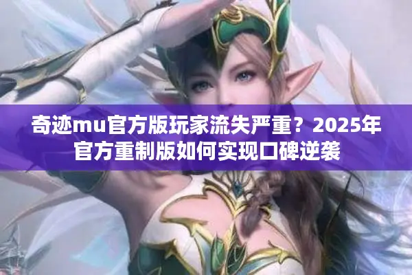 奇迹mu官方版玩家流失严重?2025年官方重制版如何实现口碑逆袭 奇迹mu官方版玩家流失严重?2025年官方重制版如何实现口碑逆袭