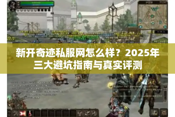 新开奇迹私服网怎么样？2025年三大避坑指南与真实评测