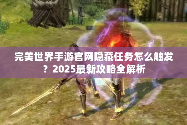 完美世界手游官网隐藏任务怎么触发?2025最新攻略全解析 完美世界手游官网隐藏任务怎么触发?2025最新攻略全解析
