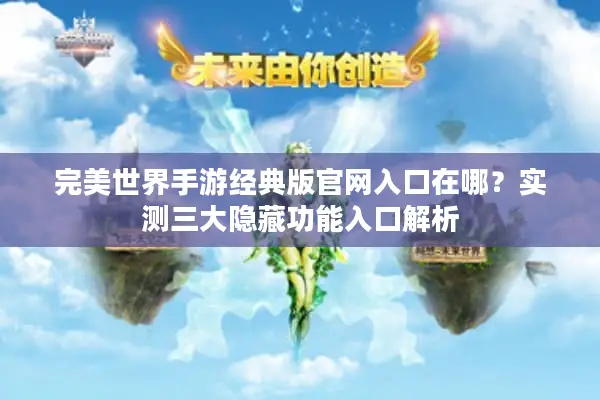 完美世界手游经典版官网入口在哪？实测三大隐藏功能入口解析
